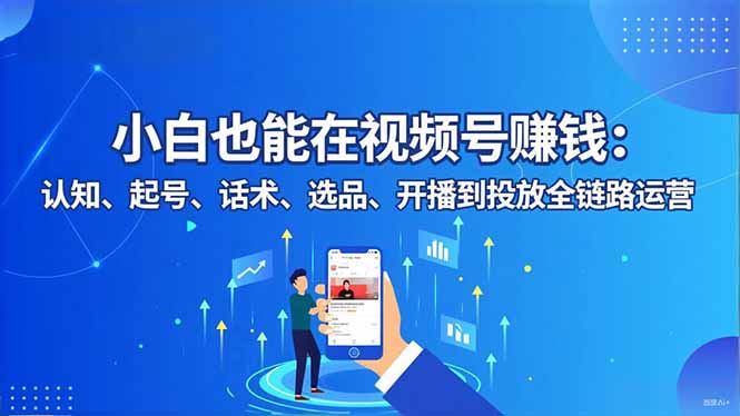 小白也能在视频号赚钱：认知、起号、话术、选品、开播到投放全链路运营-云创网
