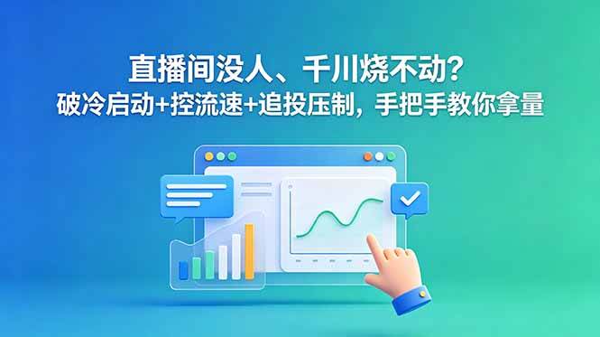 （18836期）直播间没人、千川烧不动？破冷启动+控流速+追投压制，手把手教你拿量-云创网