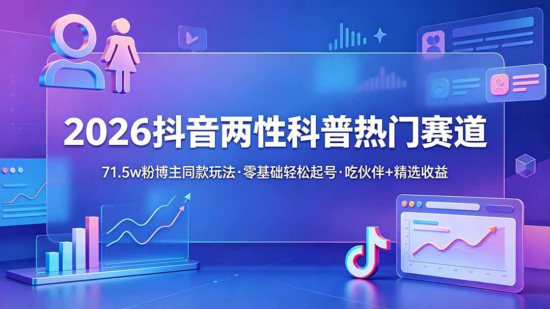 （18981期）2026抖音两性科普热门赛道，71.5w粉博主同款玩法，零基础轻松起号，吃伙伴+精选收益-云创网