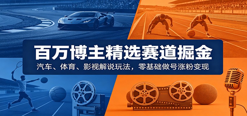 百万博主精选赛道掘金：汽车、体育、影视解说玩法，零基础做号涨粉变现-云创网