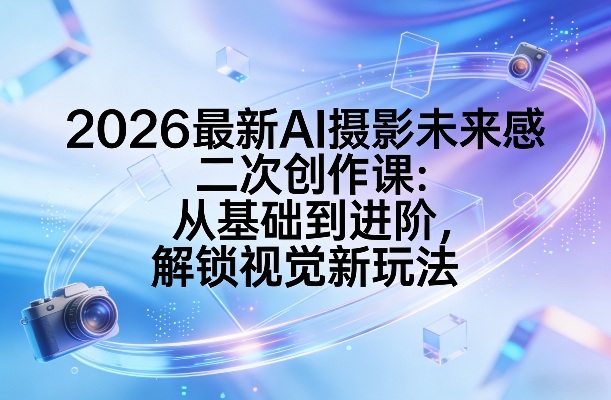 2026最新AI摄影未来感二次创作课：从基础到进阶，解锁视觉新玩法-云创网