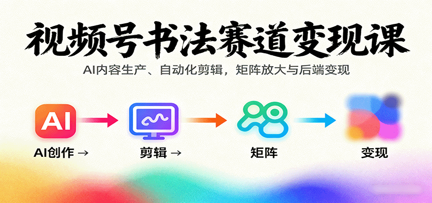 视频号书法赛道变现课：AI内容生产、自动化剪辑，矩阵放大与后端变现-云创网