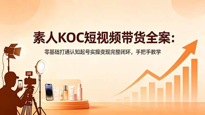 （18669期）素人KOC短视频带货全案：零基础打通认知起号实操变现完整闭环，手把手教学-云创网