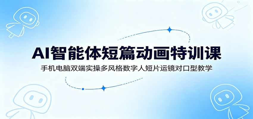 AI智能体短篇动画特训课：手机电脑双端实操多风格数字人短片运镜对口型教学-云创网
