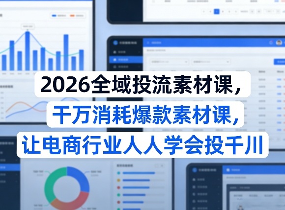 2026全域投流素材课，干万消耗爆款素材课，让电商行业人人学会投千川-云创网