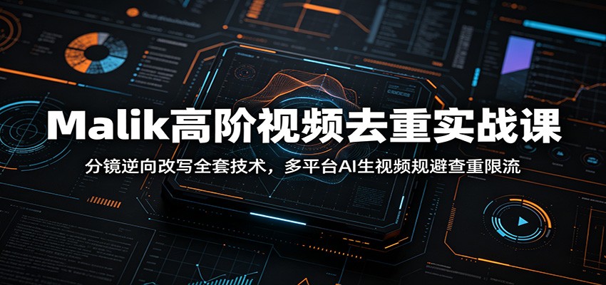 Malik高阶视频去重实战课：分镜逆向改写全套技术，多平台AI生视频规避查重限流-云创网