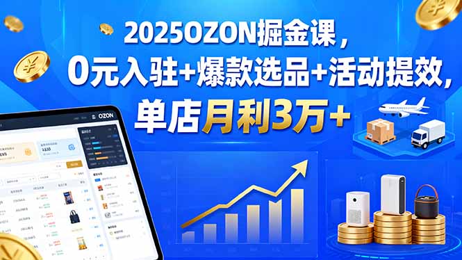 2025OZON掘金课，0元入驻+爆款选品+活动提效，单店月利3万+-云创网
