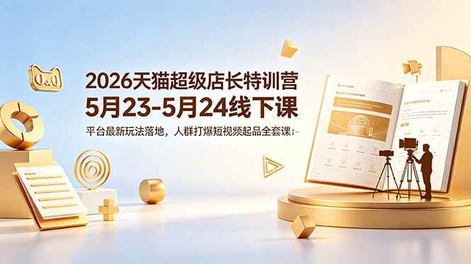（18741期）2026天猫超级店长特训营5月23-5月24线下课，平台最新玩法落地，人群打爆短视频起品全套课件-云创网