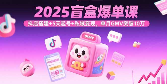 2025盲盒爆单课，抖店搭建+5天起号+私域变现，单月GMV突破10万-云创网