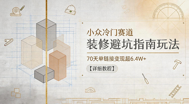小众冷门赛道，装修避坑指南玩法，70天单链接变现超6.4W+【详细教程】-云创网