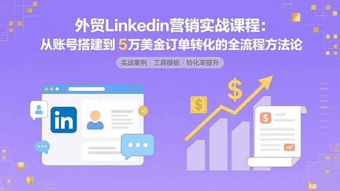 外贸LinkedIn营销实战课程：从账号搭建到5万美金订单转化的全流程方法论-云创网