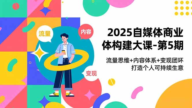 2025自媒体商业体构建大课-第5期，流量思维+内容体系+变现闭环，打造个人可持续生意-云创网