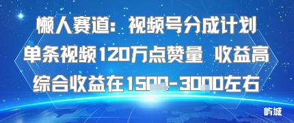 懒人赛道：视频号分成计划单条视频120W点赞量 收益高综合收益在1.5K左右-云创网