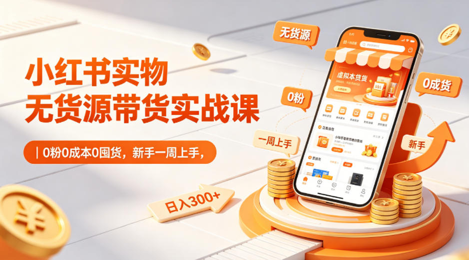 小红书实物无货源带货实战课｜0粉0成本0囤货，新手一周上手，日入300+-云创网
