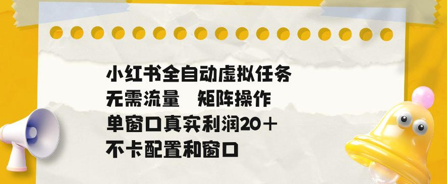 小红书全自动虚拟任务，矩阵操作无需流量，单窗口20+真实收益，不卡配置和窗口【揭秘】-云创网