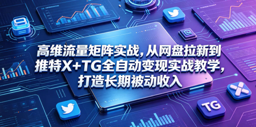 高维流量矩阵实战，从网盘拉新到推特X+TG全自动变现实战教学，打造长期被动收入-云创网