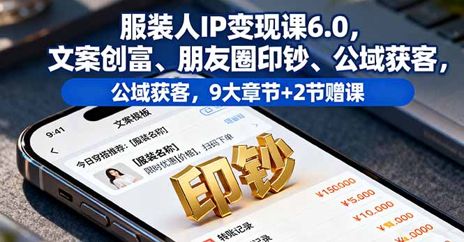 服装人IP变现课6.0，文案创富、朋友圈印钞、公域获客，9大章节+2节赠课-云创网