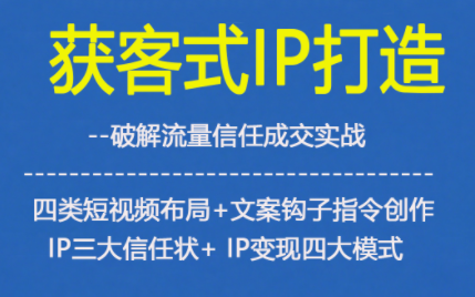 获客型IP打造，破解流量信任成，四类短视频布局+文案钩子指令创作IP三大信任状+IP变现四大模式-云创网