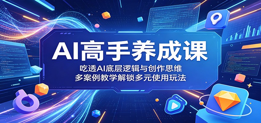 AI高手养成课：吃透AI底层逻辑与创作思维，多案例教学解锁多元使用玩法-云创网