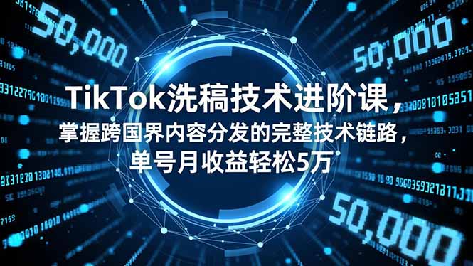 TikTok洗稿技术进阶课，掌握跨国界内容分发的完整技术链路，单号月收益轻松5万-云创网