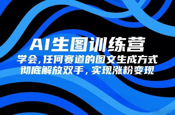 AI生图训练营，学会任何赛道的图文生成方式，彻底解放双手，实现涨粉变现-云创网