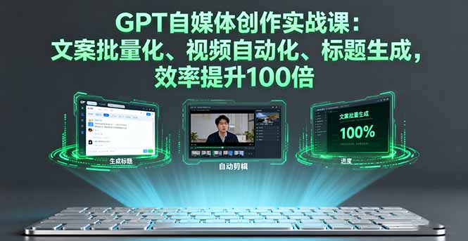 GPT自媒体创作实战课：文案批量化、视频自动化、标题生成，效率提升100倍-云创网