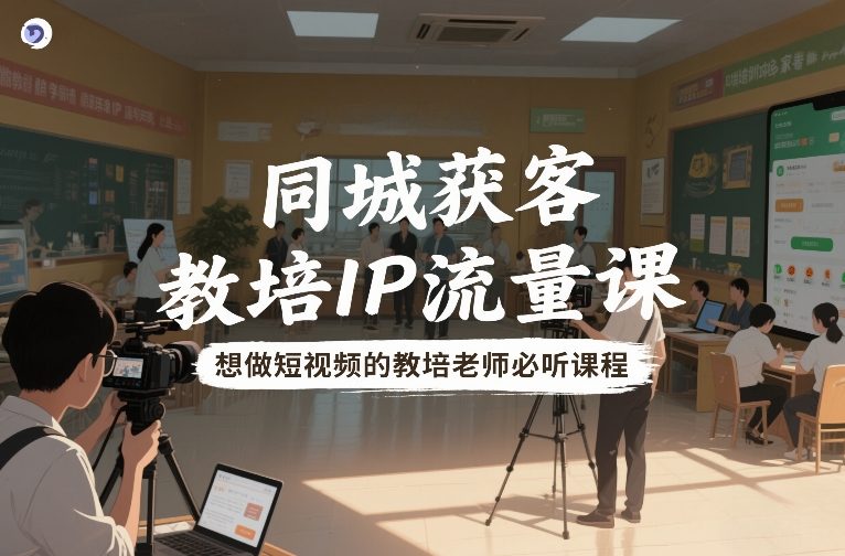 同城获客，教培IP流量课，想做短视频的教培老师必听课程-云创网