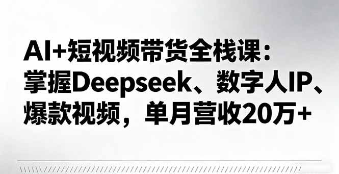 AI+短视频带货全栈课：掌握Deepseek、数字人IP、爆款视频，单月营收20万+-云创网