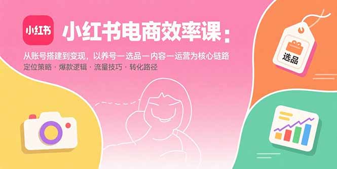 小红书电商效率课：从账号搭建到变现，以养号-选品-内容-运营为核心链路-云创网