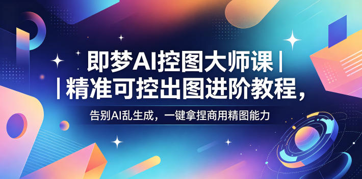 即梦AI控图大师课｜精准可控出图进阶教程，告别AI乱生成，一键拿捏商用精图能力-云创网