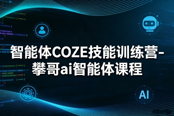 智能体COZE技能训练营-攀哥ai智能体课程-云创网