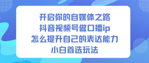 开启你的自媒体之路，抖音视频号做口播ip，怎么提升自己的表达能力，小白首选玩法-云创网