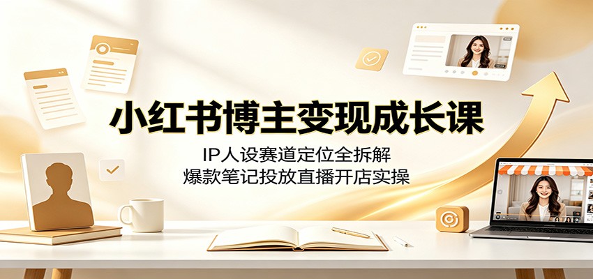 小红书博主变现成长课：IP人设赛道定位全拆解，爆款笔记投放直播开店实操-云创网