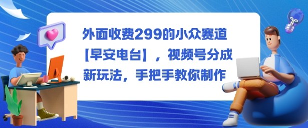 外面收费299的小众赛道【早安电台】，视频号分成新玩法，手把手教你制作-云创网