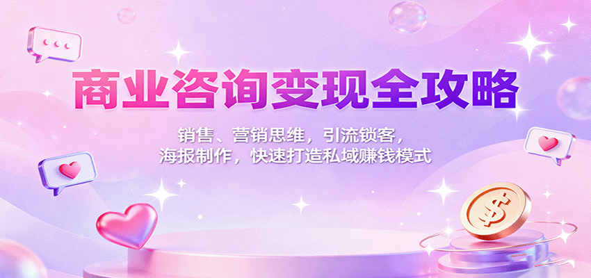 商业咨询变现全攻略：销售、营销思维，引流锁客，海报制作，快速打造私域赚钱模式-云创网