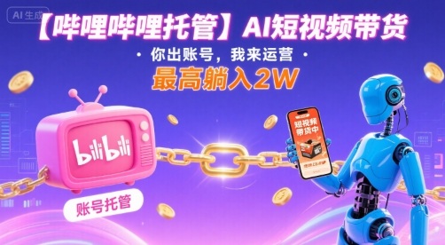 【哔哩哔哩托管】AI短视频带货，你出账号，我来运营，最高躺入2W【揭秘】-云创网