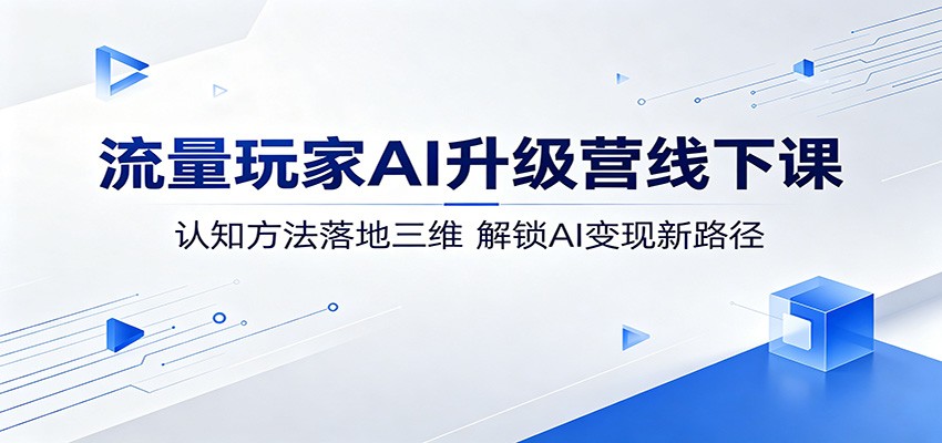 流量玩家AI升级营线下课：认知方法落地三维，解锁AI变现新路径-云创网