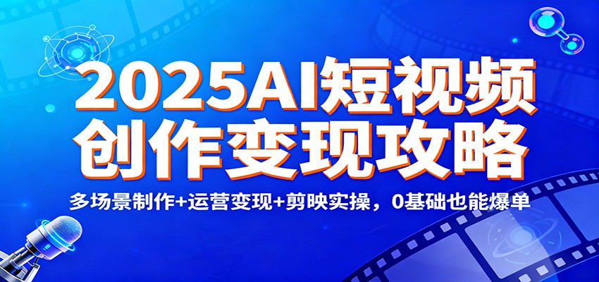 2025AI短视频创作变现攻略：多场景制作+运营变现+剪映实操，0 基础也能爆单-云创网