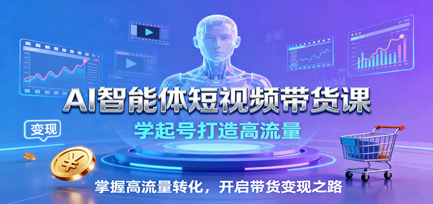 AI智能体短视频带货课：学起号打造高流量，掌握高流量转化，开启带货变现之路-云创网