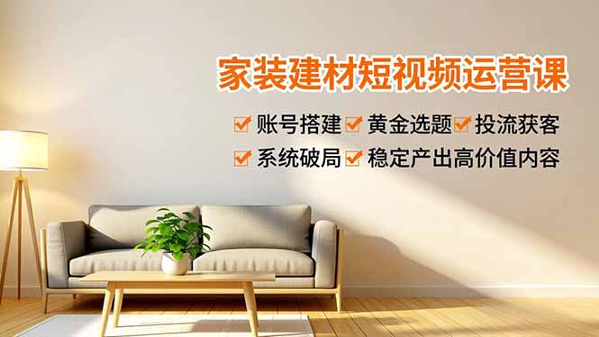 家装建材短视频运营课，账号搭建、黄金选题、投流获客，系统破局，稳定产出高价值内容-云创网