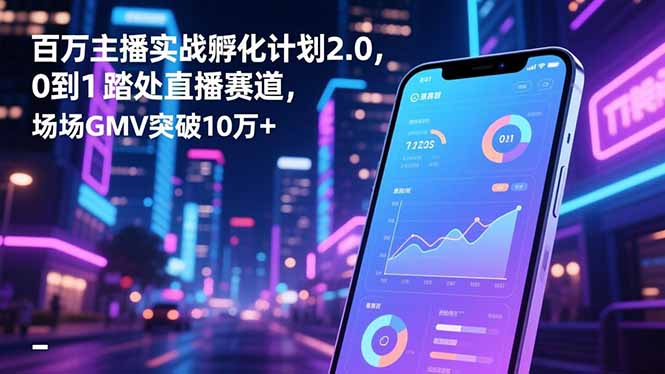 百万主播实战孵化计划2.0，0到1踏入直播赛道，场均GMV突破10万+-云创网
