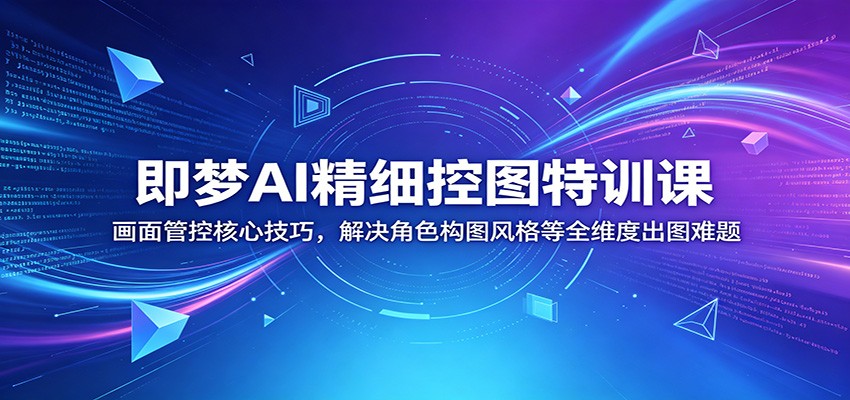 即梦AI精细控图特训课：画面管控核心技巧，解决角色构图风格等全维度出图难题-云创网