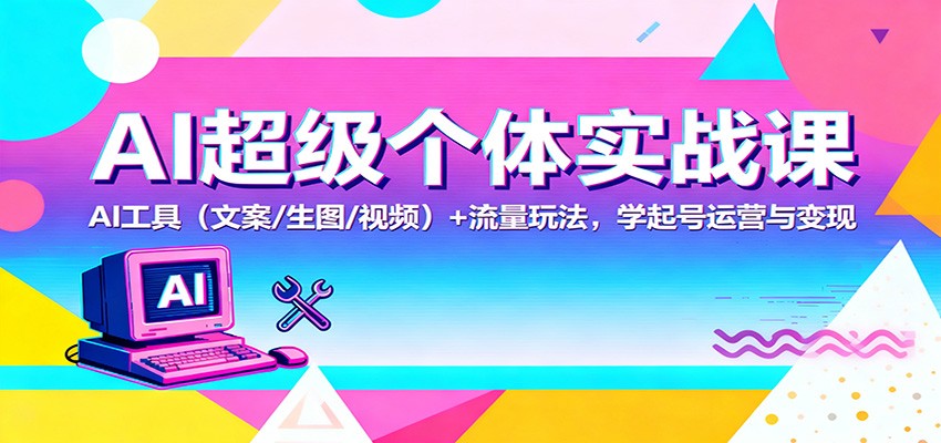 AI超级个体实战课：AI 工具(文案/生图/视频)+ 流量玩法，学起号运营与变现-云创网