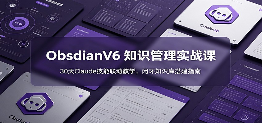 ObsidianV6 知识管理实战课：30天Claude技能联动教学，闭环知识库搭建指南-云创网