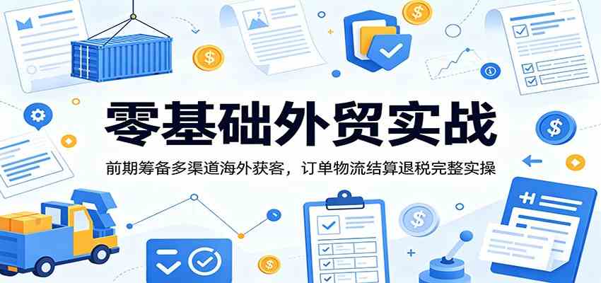 零基础外贸实战：前期筹备多渠道海外获客，订单物流结算退税完整实操-云创网