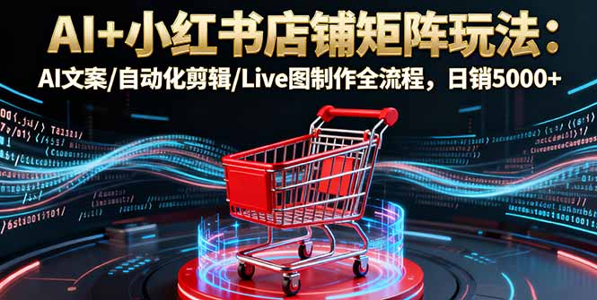 AI+小红书店铺矩阵玩法：AI文案/自动化剪辑/Live图制作全流程，日销5000+-云创网