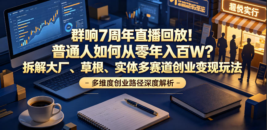 群响7周年直播回放！普通人如何从零年入百W？拆解大厂、草根、实体多赛道创业变现玩法（更新）-云创网