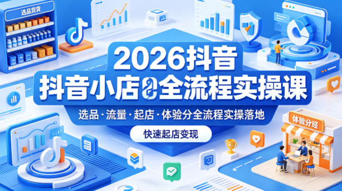 2026抖音小店全流程实操课，覆盖选品、流量、起店、体验分全流程实操落地，快速起店变现-云创网