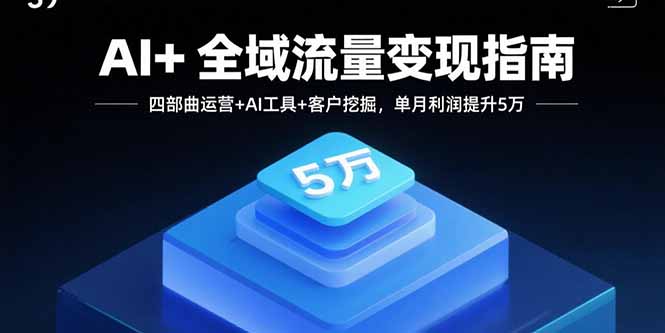 AI+全域流量变现指南，四部曲运营+AI工具+客户挖掘，单月利润提升5万-云创网