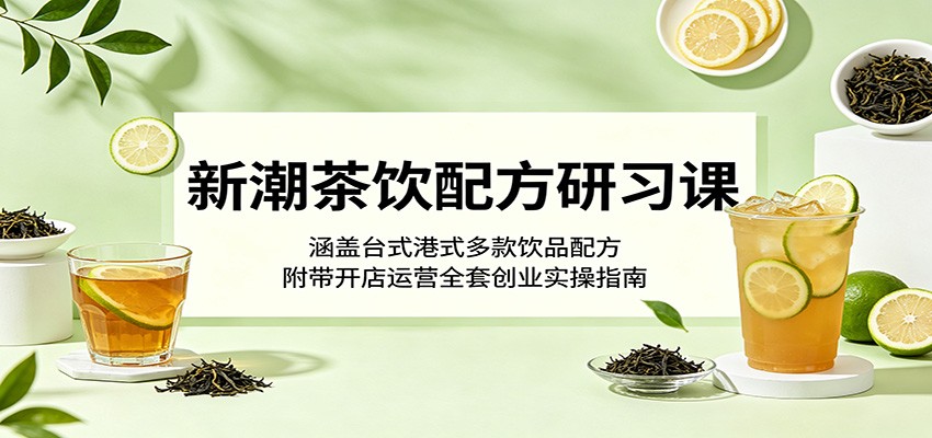 新潮茶饮配方研习课：涵盖台式港式多款饮品配方，附带开店运营全套创业实操指南-云创网